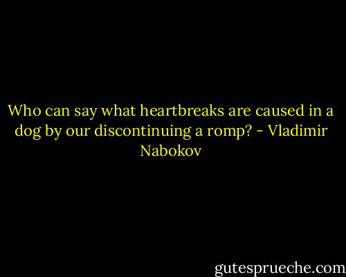 Who can say what heartbreaks are caused in a dog by our discontinuing a romp? - Vladimir Nabokov