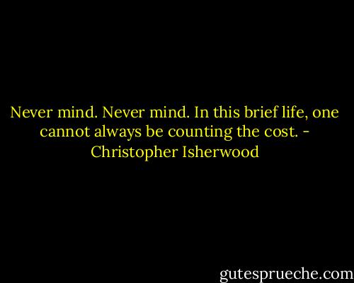 Never mind. Never mind. In this brief life, one cannot always be counting the cost. - Christopher Isherwood