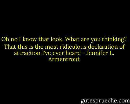Oh no I know that look. What are you thinking?<br />That this is the most ridiculous declaration of attraction I've ever heard - Jennifer L. Armentrout