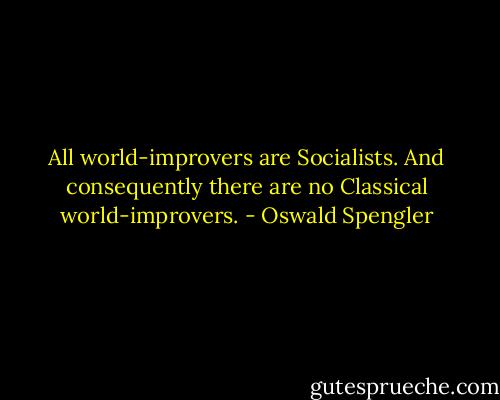 All world-improvers are Socialists. And consequently there are no Classical world-improvers. - Oswald Spengler