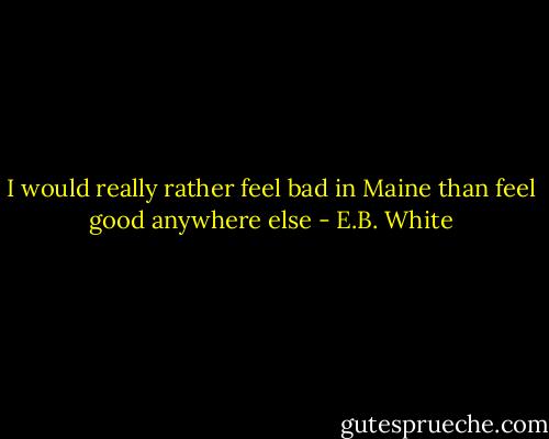 I would really rather feel bad in Maine than feel good anywhere else - E.B. White