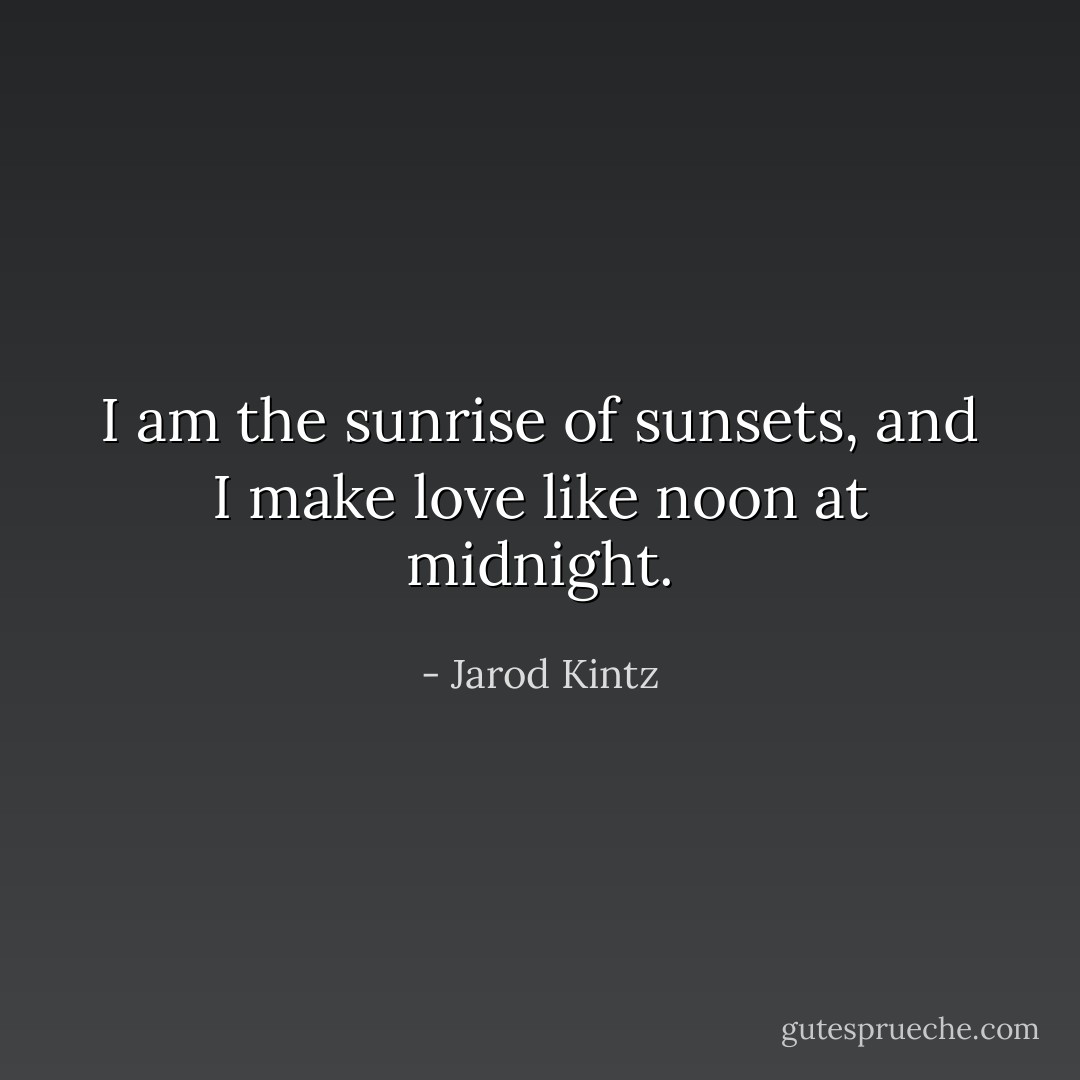 I am the sunrise of sunsets, and I make love like noon at midnight. - Jarod Kintz