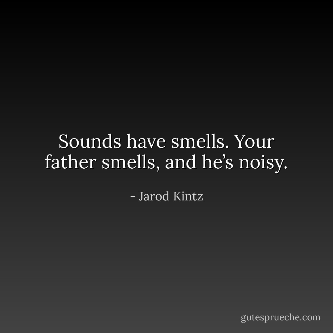 Sounds have smells. Your father smells, and he’s noisy. - Jarod Kintz