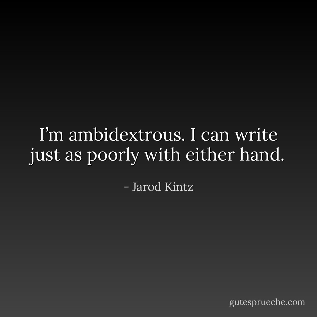 I’m ambidextrous. I can write just as poorly with either hand. - Jarod Kintz
