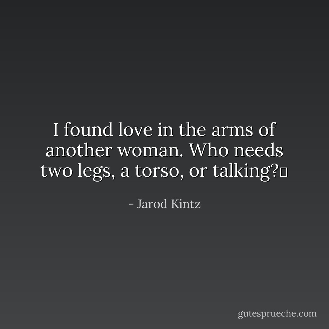 I found love in the arms of another woman. Who needs two legs, a torso, or talking?  - Jarod Kintz
