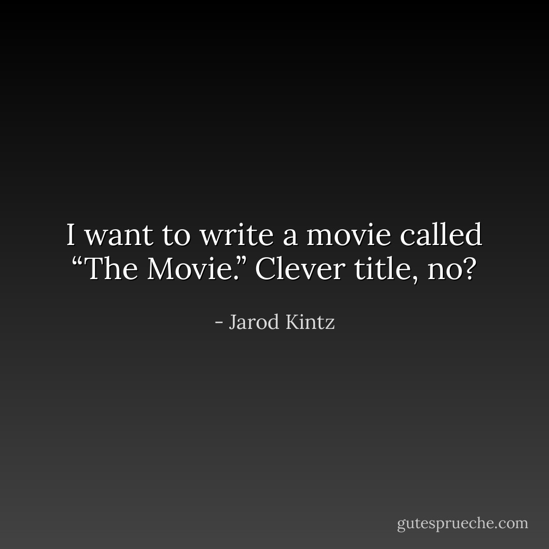 I want to write a movie called “The Movie.” Clever title, no? - Jarod Kintz