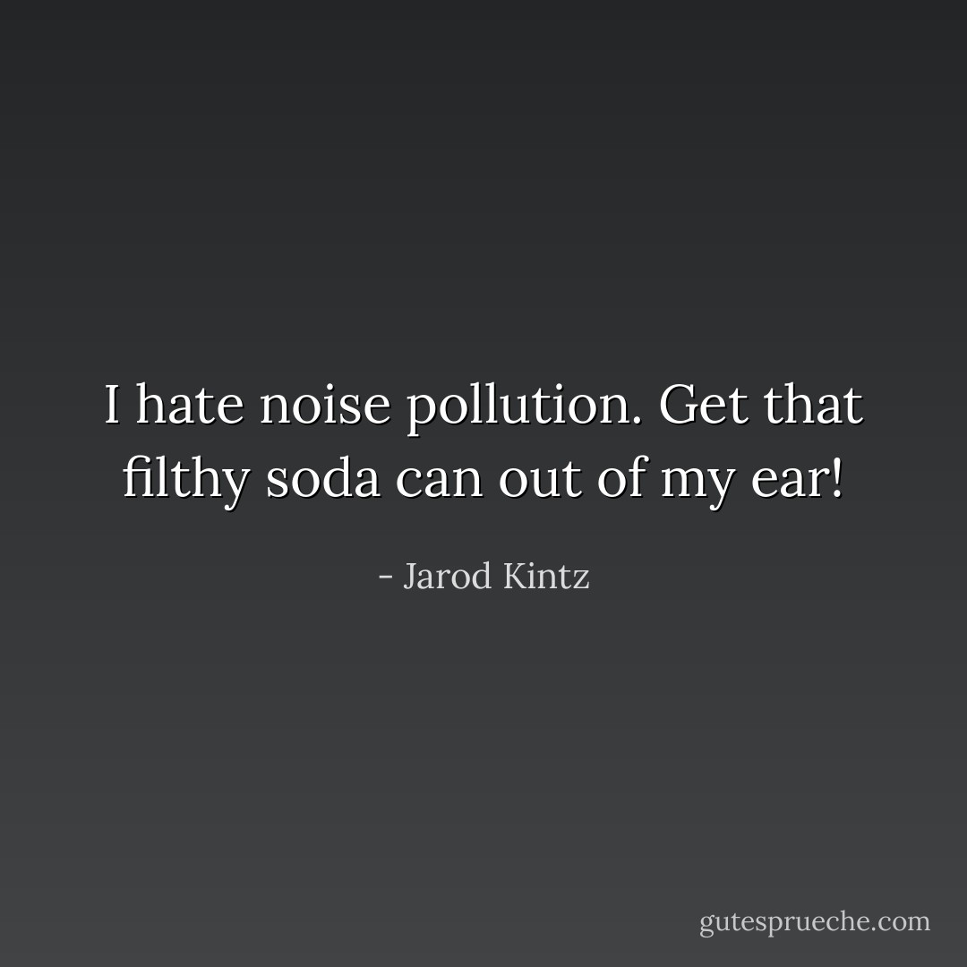 I hate noise pollution. Get that filthy soda can out of my ear! - Jarod Kintz