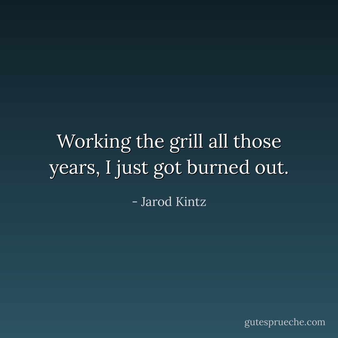 Working the grill all those years, I just got burned out. - Jarod Kintz