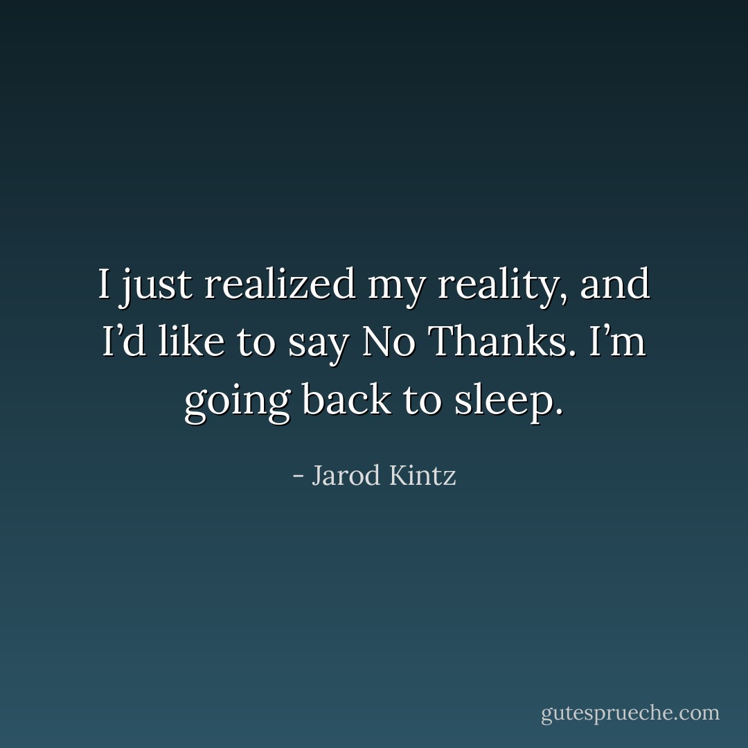 I just realized my reality, and I’d like to say No Thanks. I’m going back to sleep. - Jarod Kintz