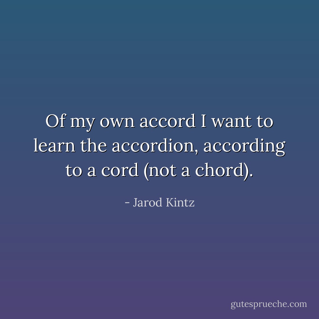 Of my own accord I want to learn the accordion, according to a cord (not a chord). - Jarod Kintz