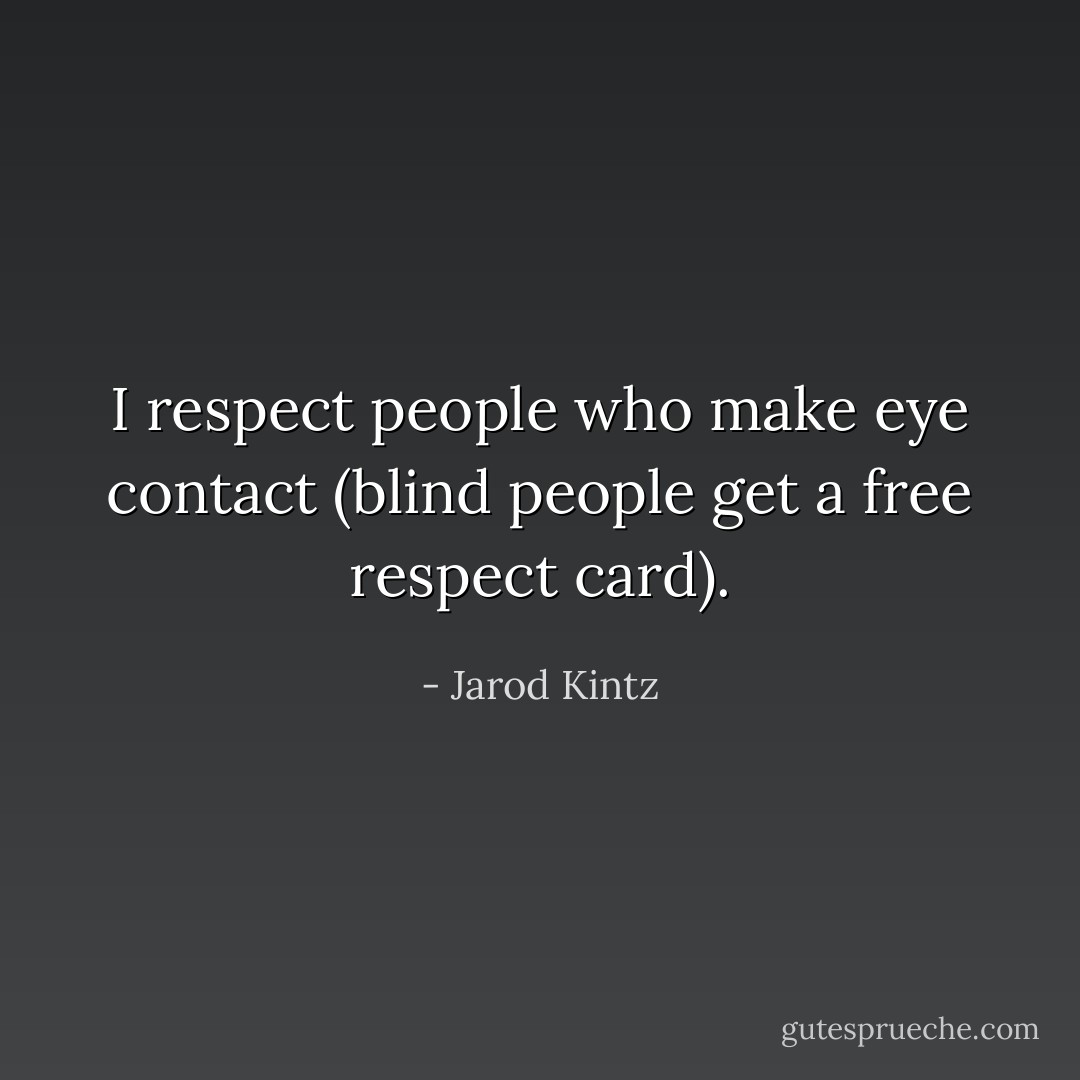 I respect people who make eye contact (blind people get a free respect card). - Jarod Kintz
