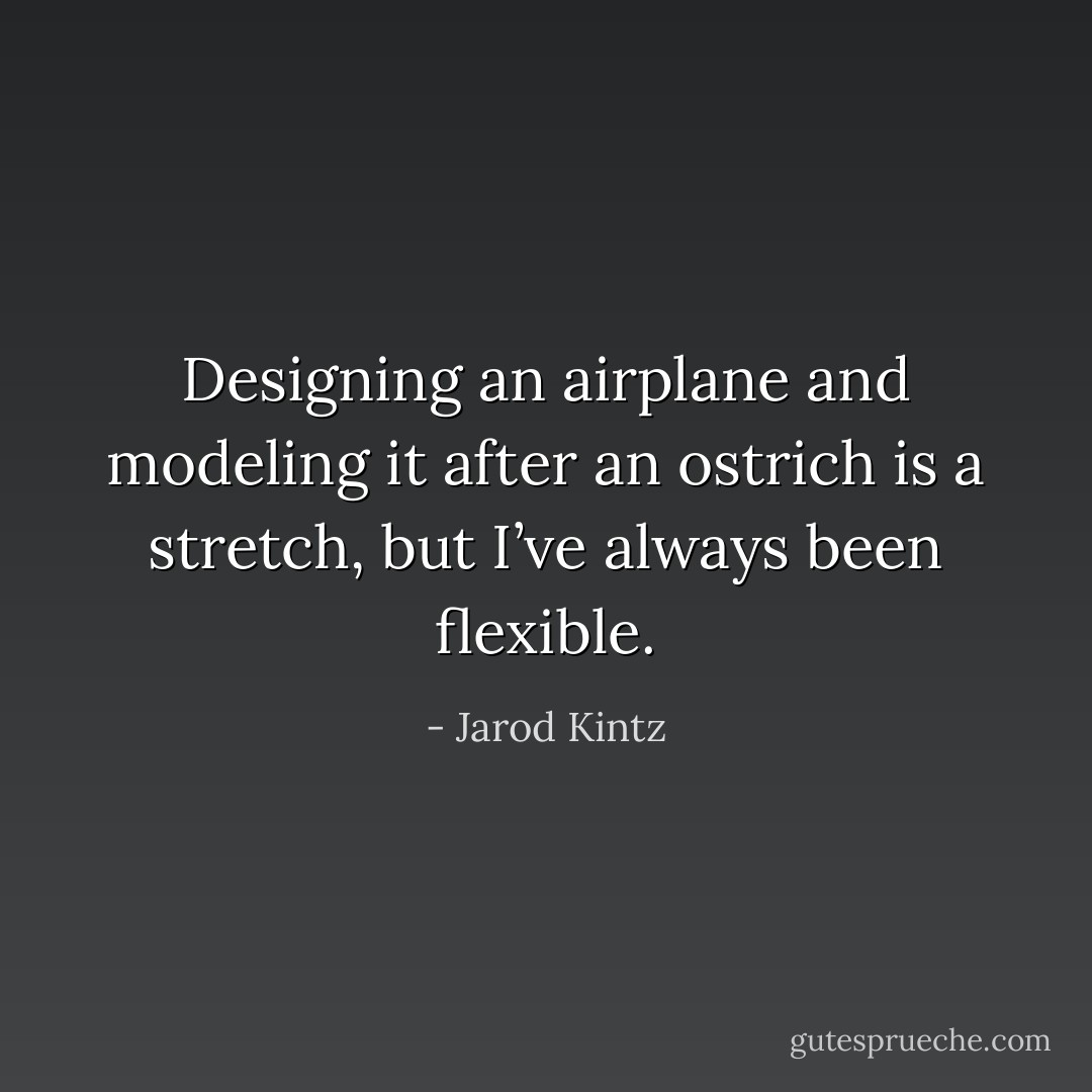 Designing an airplane and modeling it after an ostrich is a stretch, but I’ve always been flexible. - Jarod Kintz