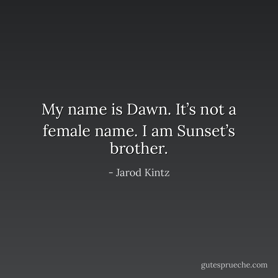 My name is Dawn. It’s not a female name. I am Sunset’s brother. - Jarod Kintz
