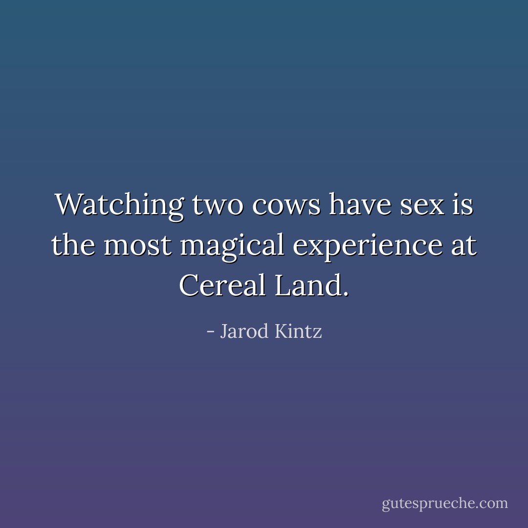 Watching two cows have sex is the most magical experience at Cereal Land. - Jarod Kintz