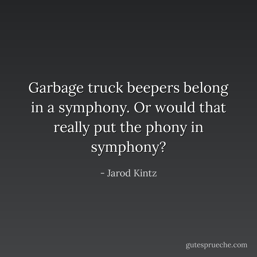 Garbage truck beepers belong in a symphony. Or would that really put the phony in symphony? - Jarod Kintz