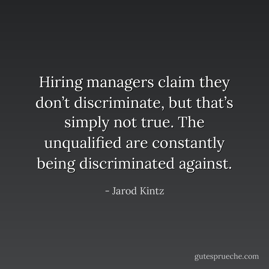 Hiring managers claim they don’t discriminate, but that’s simply not true. The unqualified are constantly being discriminated against. - Jarod Kintz