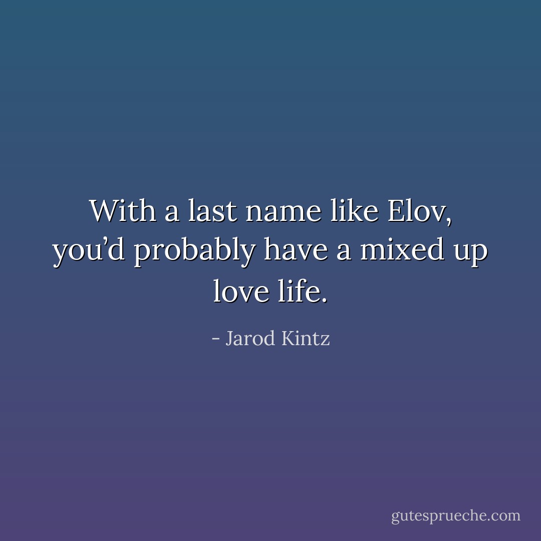 With a last name like Elov, you’d probably have a mixed up love life. - Jarod Kintz