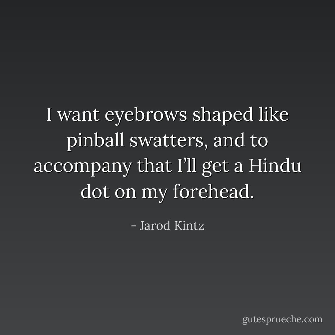 I want eyebrows shaped like pinball swatters, and to accompany that I’ll get a Hindu dot on my forehead. - Jarod Kintz