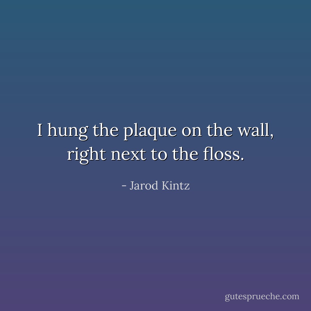 I hung the plaque on the wall, right next to the floss. - Jarod Kintz