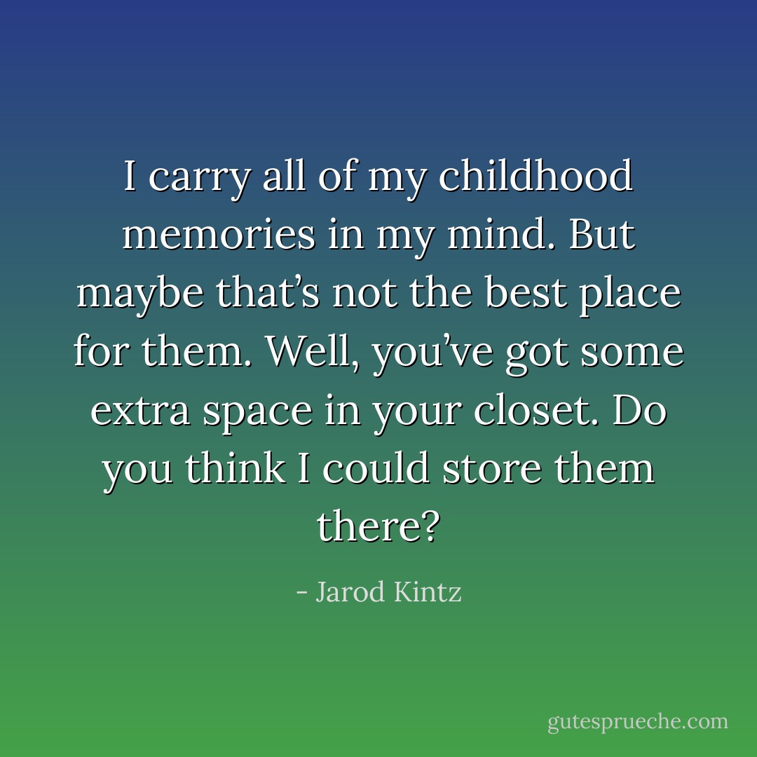 I carry all of my childhood memories in my mind. But maybe that’s not the best place for them. Well, you’ve got some extra space in your closet. Do you think I could store them there? - Jarod Kintz