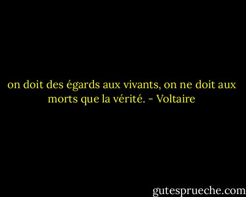 on doit des égards aux vivants, on ne doit aux morts que la vérité. - Voltaire