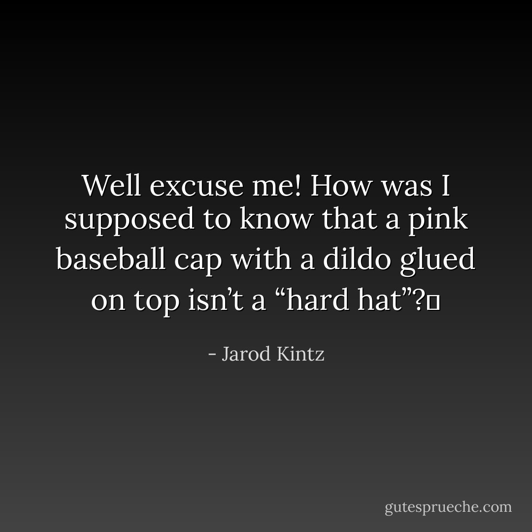 Well excuse me! How was I supposed to know that a pink baseball cap with a dildo glued on top isn’t a “hard hat”?  - Jarod Kintz