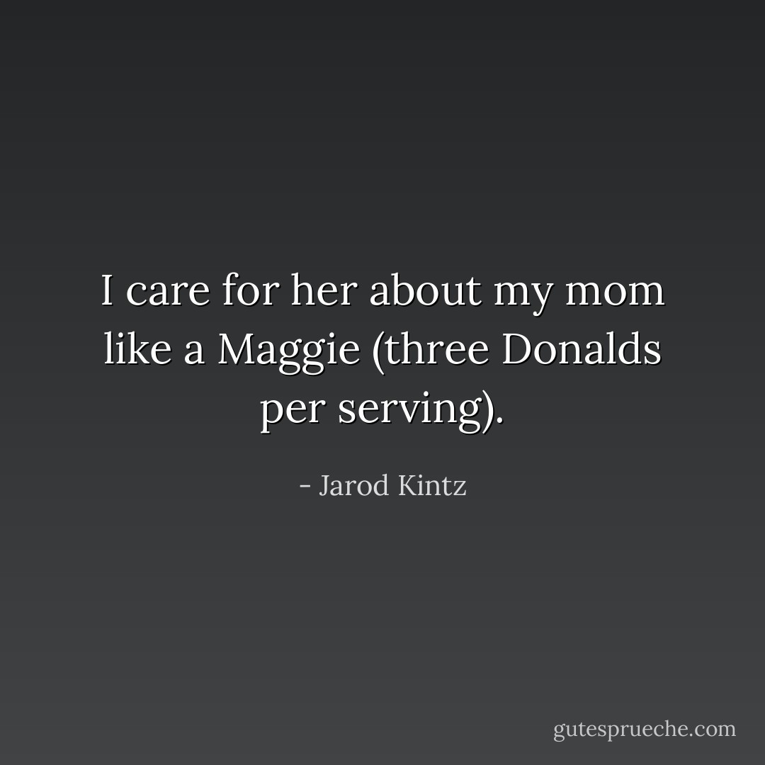 I care for her about my mom like a Maggie (three Donalds per serving). - Jarod Kintz