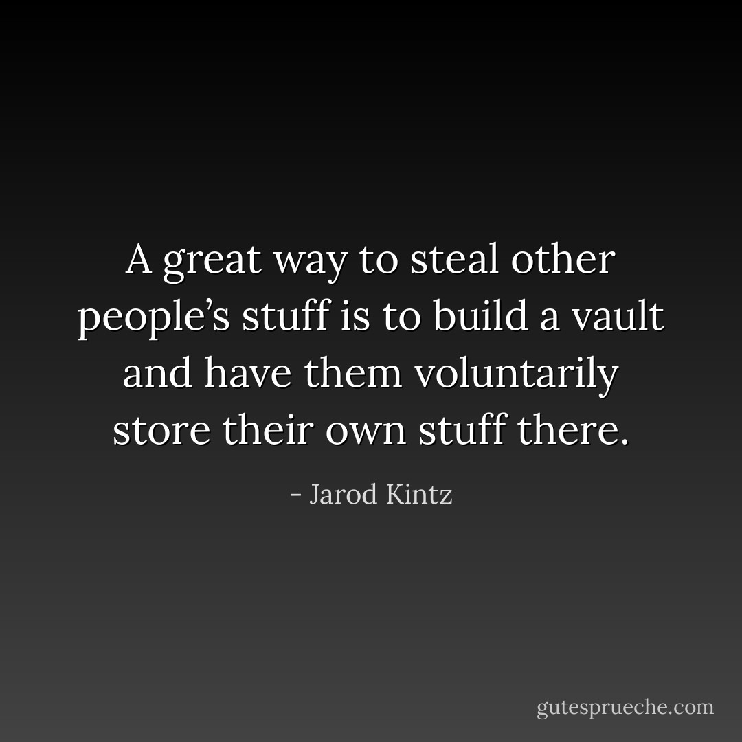 A great way to steal other people’s stuff is to build a vault and have them voluntarily store their own stuff there. - Jarod Kintz