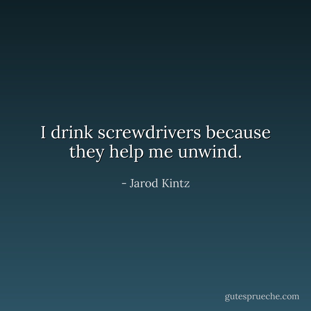 I drink screwdrivers because they help me unwind. - Jarod Kintz