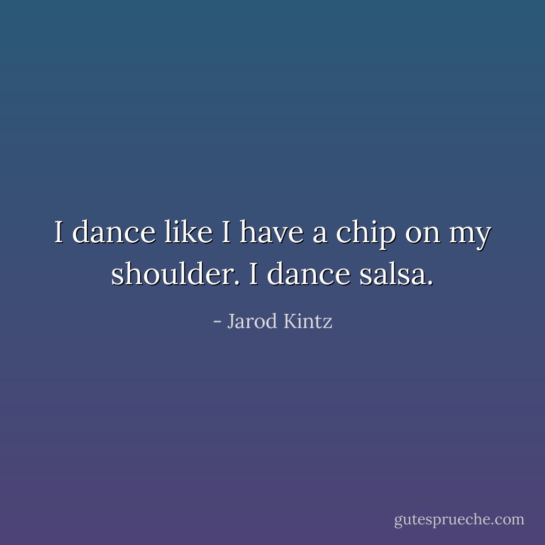 I dance like I have a chip on my shoulder. I dance salsa. - Jarod Kintz