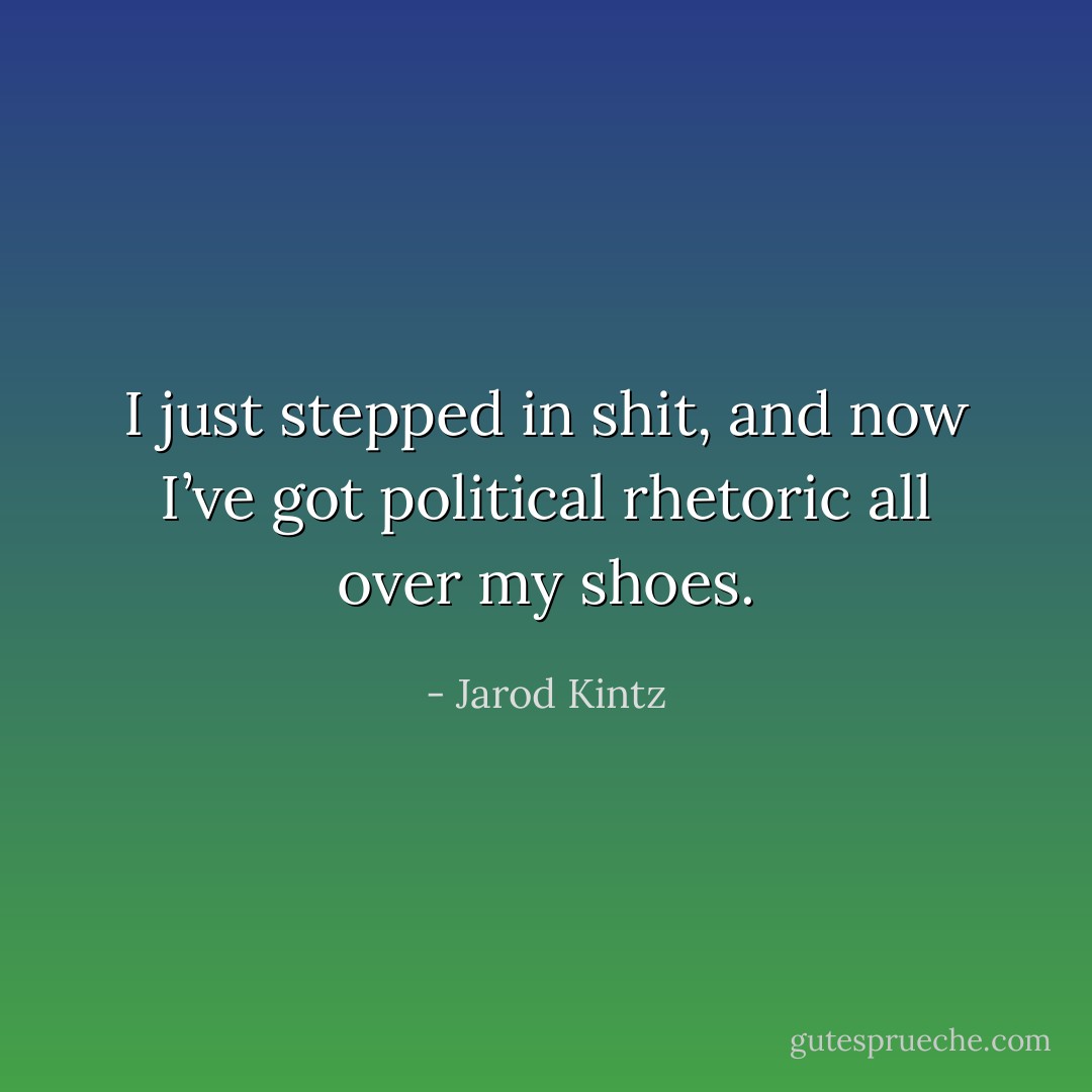 I just stepped in shit, and now I’ve got political rhetoric all over my shoes. - Jarod Kintz