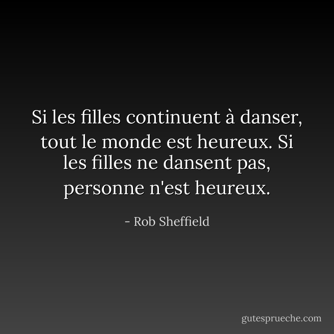 Si les filles continuent à danser, tout le monde est heureux. Si les filles ne dansent pas, personne n'est heureux. - Rob Sheffield