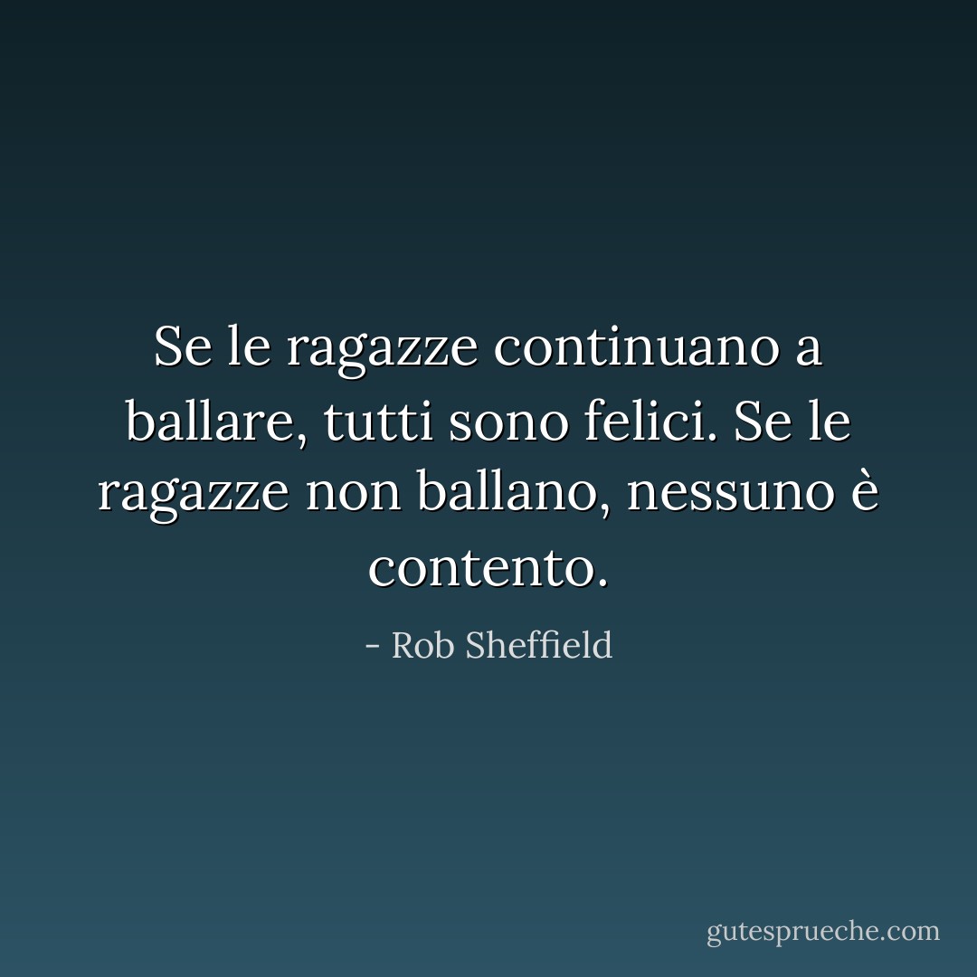 Se le ragazze continuano a ballare, tutti sono felici. Se le ragazze non ballano, nessuno è contento. - Rob Sheffield