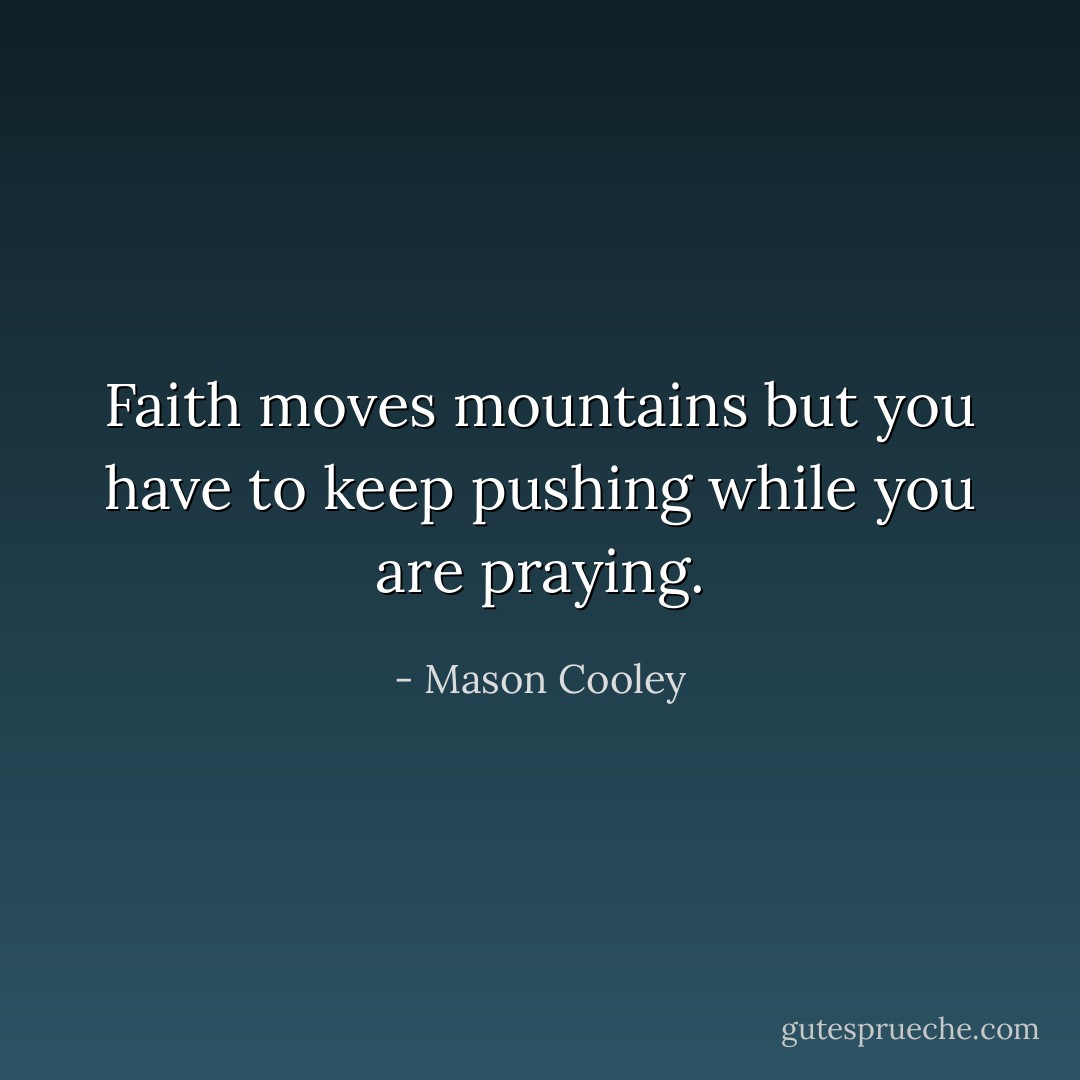 Faith moves mountains but you have to keep pushing while you are praying. - Mason Cooley