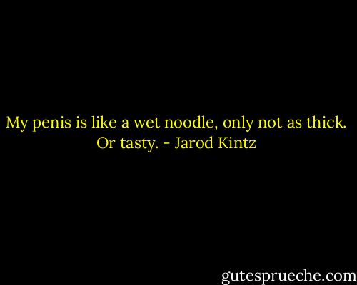 My penis is like a wet noodle, only not as thick. Or tasty. - Jarod Kintz