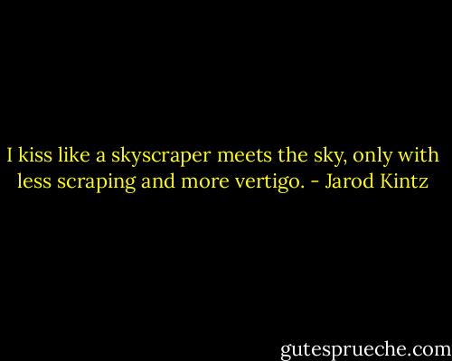 I kiss like a skyscraper meets the sky, only with less scraping and more vertigo. - Jarod Kintz