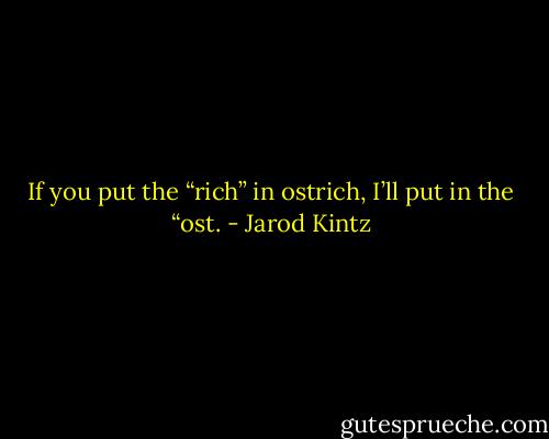 If you put the “rich” in ostrich, I’ll put in the “ost. - Jarod Kintz