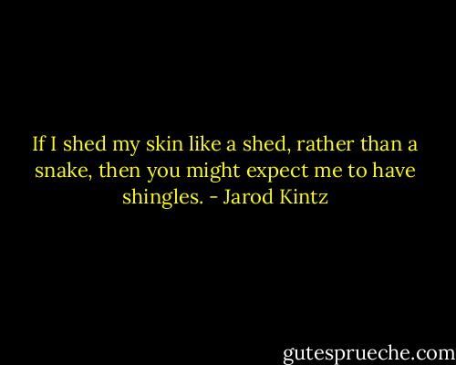 If I shed my skin like a shed, rather than a snake, then you might expect me to have shingles. - Jarod Kintz