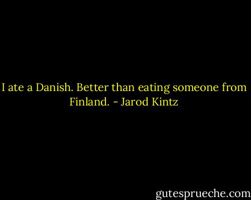 I ate a Danish. Better than eating someone from Finland. - Jarod Kintz