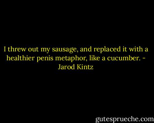 I threw out my sausage, and replaced it with a healthier penis metaphor, like a cucumber. - Jarod Kintz