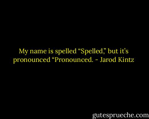 My name is spelled “Spelled,” but it’s pronounced “Pronounced. - Jarod Kintz