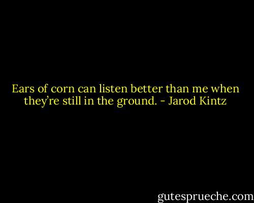 Ears of corn can listen better than me when they’re still in the ground. - Jarod Kintz