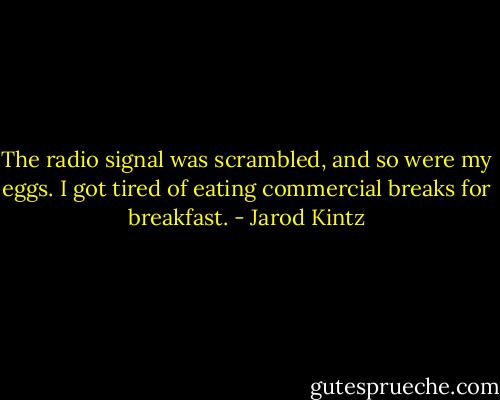 The radio signal was scrambled, and so were my eggs. I got tired of eating commercial breaks for breakfast. - Jarod Kintz