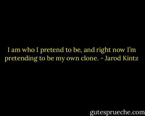 I am who I pretend to be, and right now I’m pretending to be my own clone. - Jarod Kintz