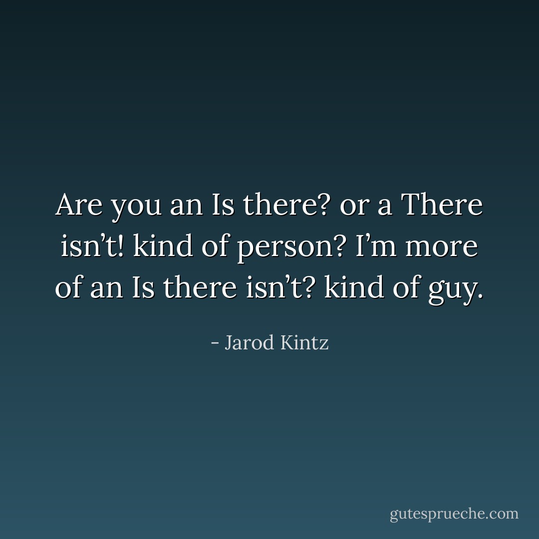 Are you an Is there? or a There isn’t! kind of person? I’m more of an Is there isn’t? kind of guy. - Jarod Kintz
