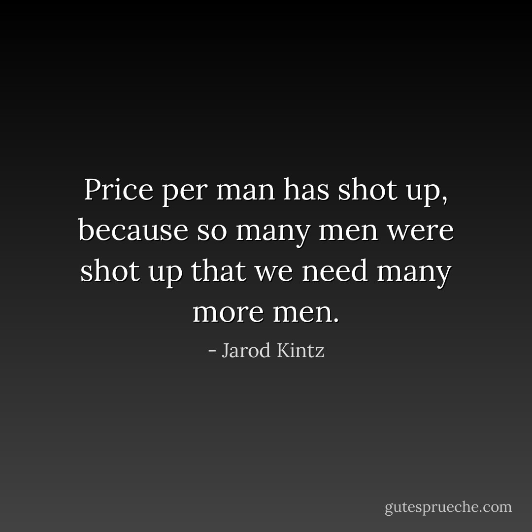 Price per man has shot up, because so many men were shot up that we need many more men. - Jarod Kintz