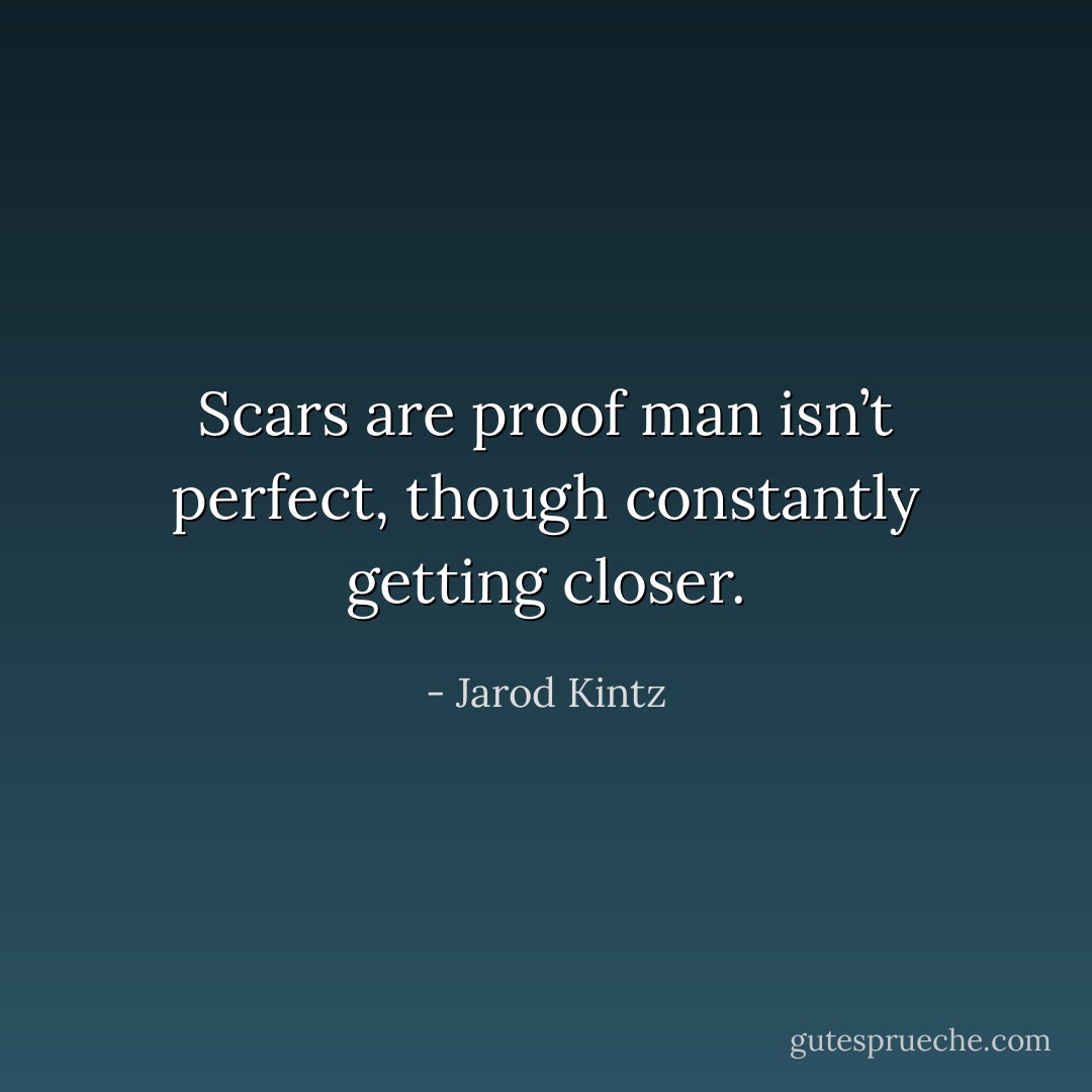 Scars are proof man isn’t perfect, though constantly getting closer. - Jarod Kintz