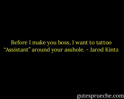 Before I make you boss, I want to tattoo “Assistant” around your asshole. - Jarod Kintz