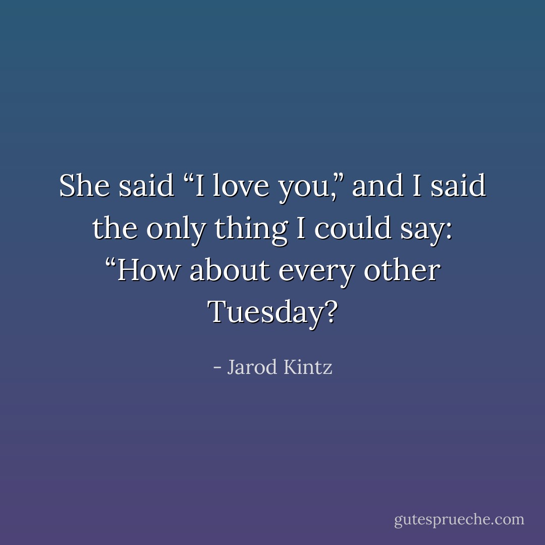 She said “I love you,” and I said the only thing I could say: “How about every other Tuesday? - Jarod Kintz
