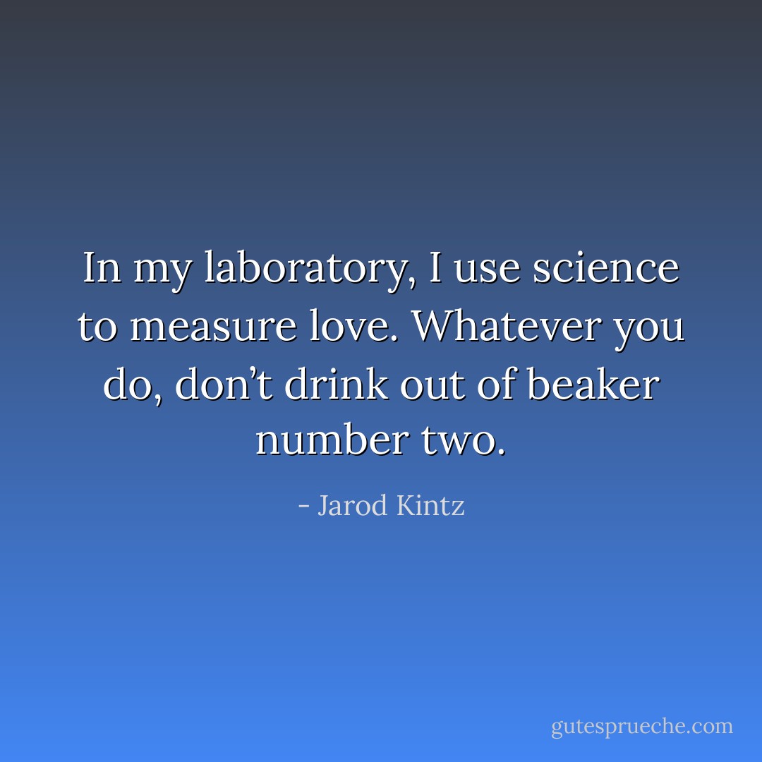 In my laboratory, I use science to measure love. Whatever you do, don’t drink out of beaker number two. - Jarod Kintz